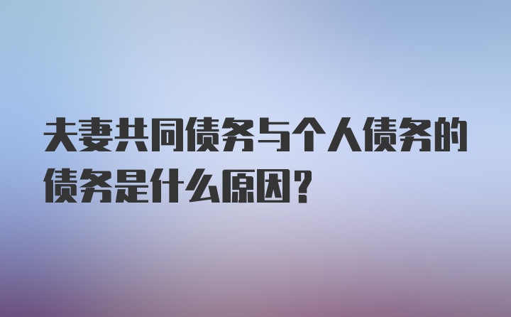 夫妻共同债务与个人债务的债务是什么原因？