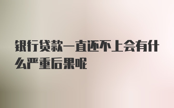 银行贷款一直还不上会有什么严重后果呢