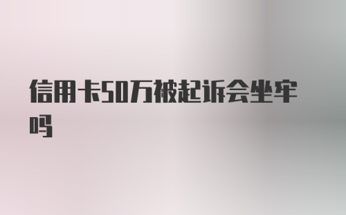 信用卡50万被起诉会坐牢吗