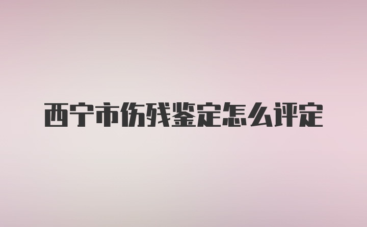 西宁市伤残鉴定怎么评定