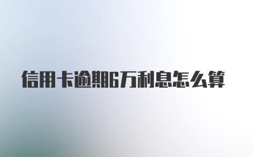 信用卡逾期6万利息怎么算