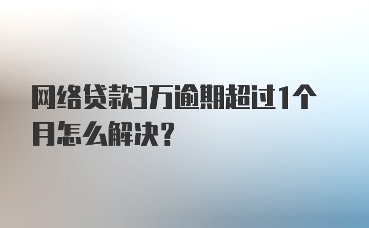 网络贷款3万逾期超过1个月怎么解决？