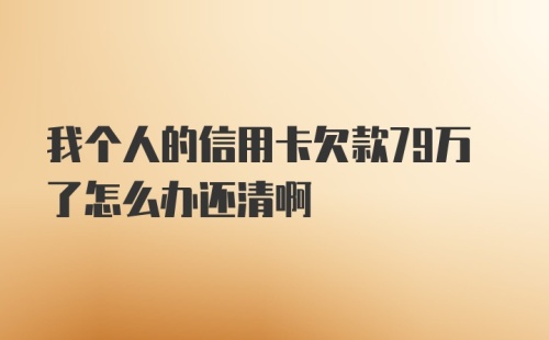 我个人的信用卡欠款79万了怎么办还清啊