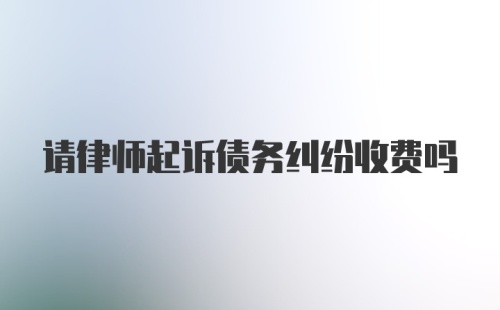 请律师起诉债务纠纷收费吗