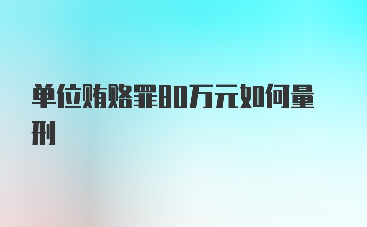 单位贿赂罪80万元如何量刑