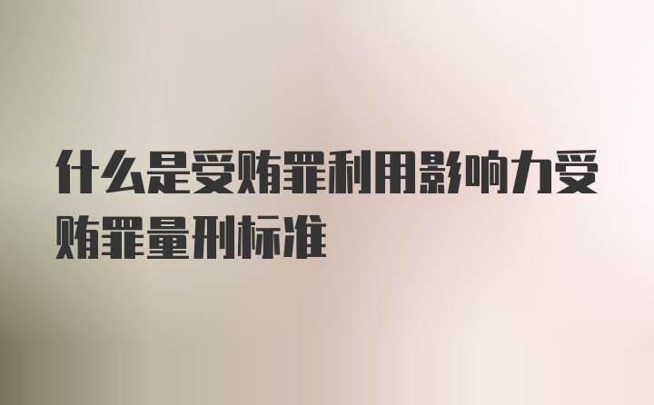 什么是受贿罪利用影响力受贿罪量刑标准