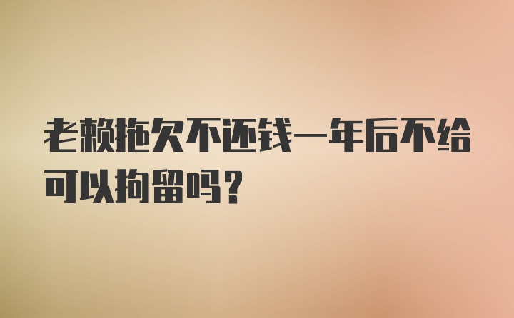 老赖拖欠不还钱一年后不给可以拘留吗？