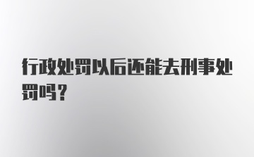 行政处罚以后还能去刑事处罚吗？