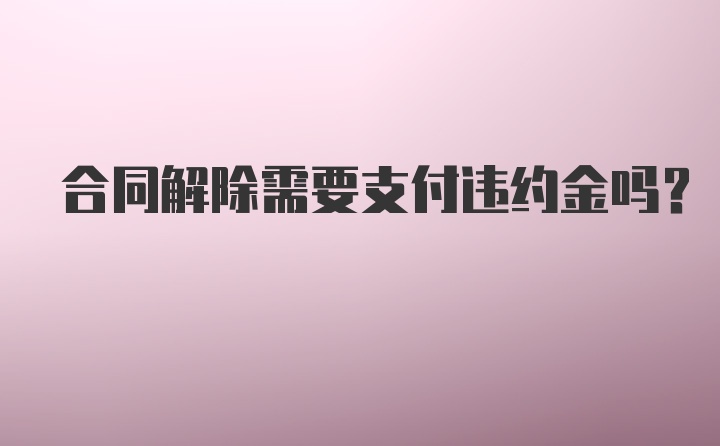 合同解除需要支付违约金吗?