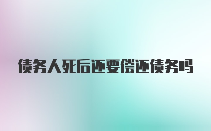 债务人死后还要偿还债务吗