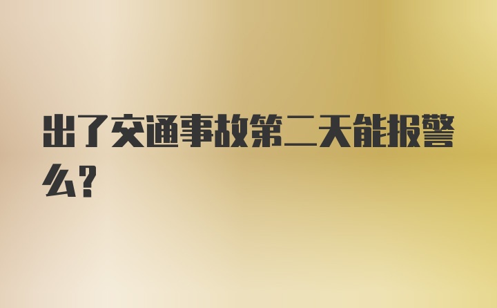 出了交通事故第二天能报警么？