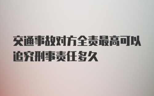 交通事故对方全责最高可以追究刑事责任多久