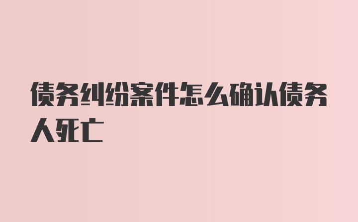 债务纠纷案件怎么确认债务人死亡