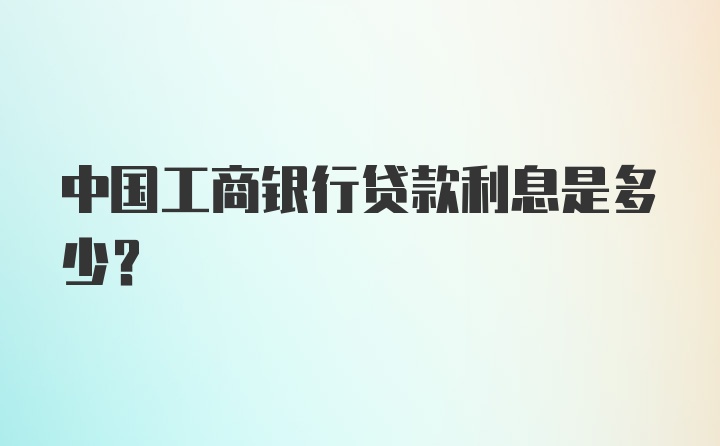 中国工商银行贷款利息是多少？