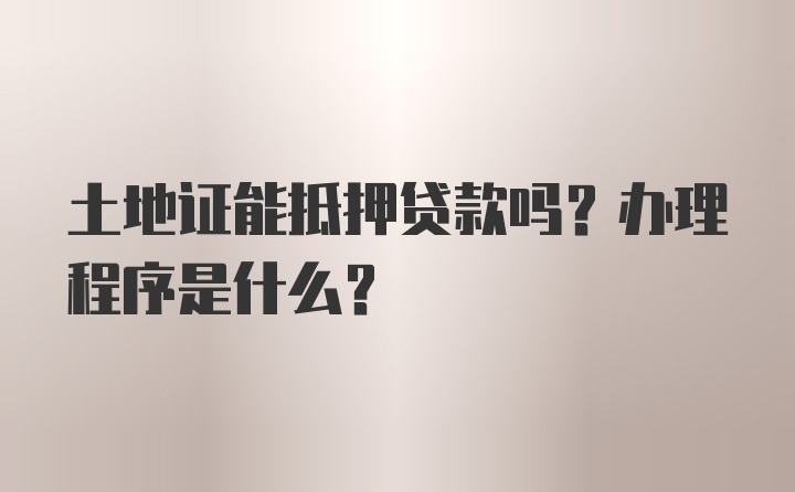 土地证能抵押贷款吗？办理程序是什么？