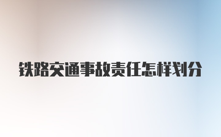 铁路交通事故责任怎样划分