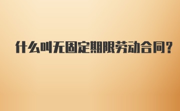 什么叫无固定期限劳动合同？