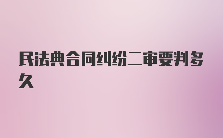 民法典合同纠纷二审要判多久