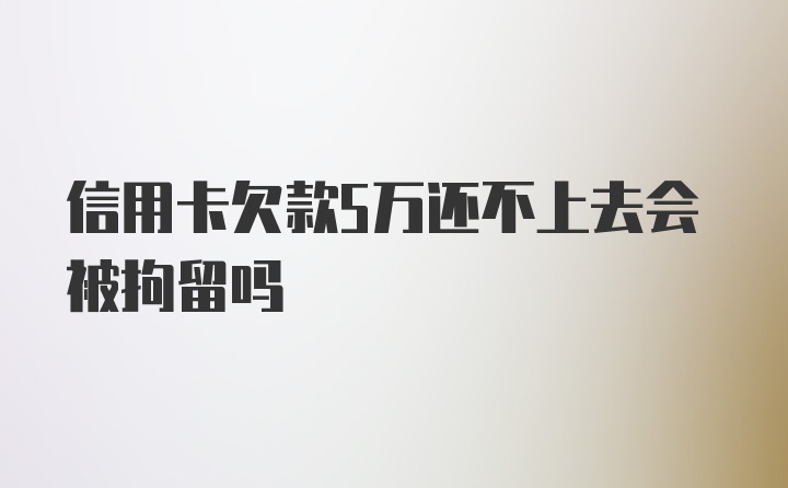 信用卡欠款5万还不上去会被拘留吗