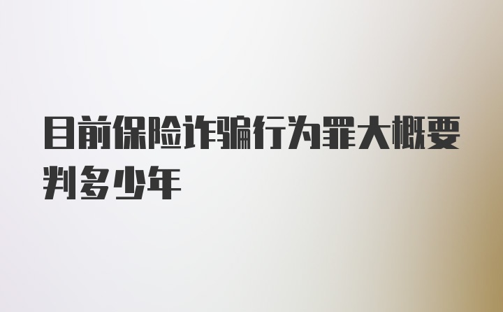 目前保险诈骗行为罪大概要判多少年