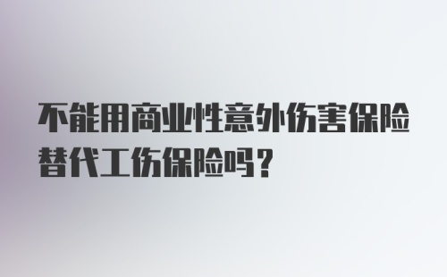 不能用商业性意外伤害保险替代工伤保险吗？