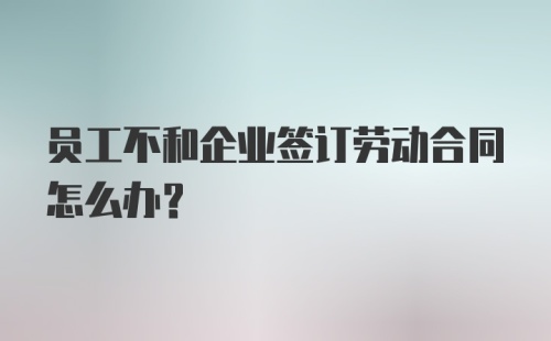 员工不和企业签订劳动合同怎么办？