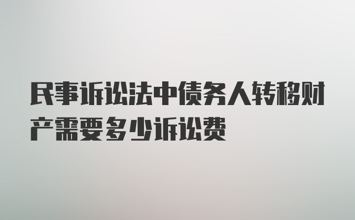 民事诉讼法中债务人转移财产需要多少诉讼费