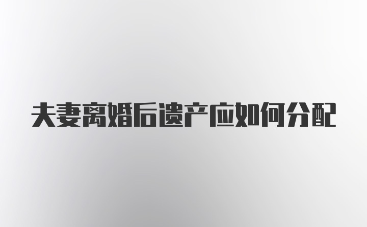 夫妻离婚后遗产应如何分配