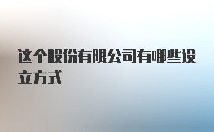 这个股份有限公司有哪些设立方式