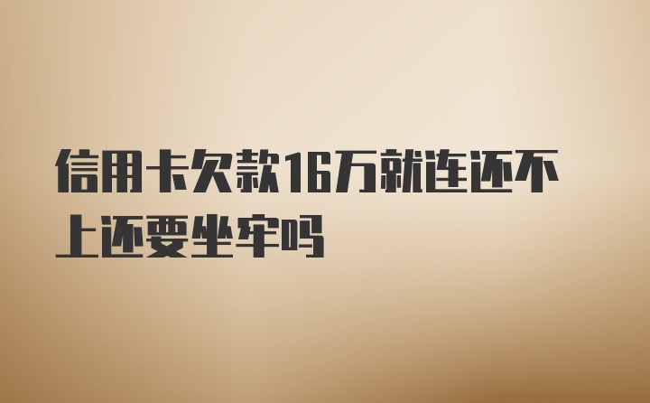 信用卡欠款16万就连还不上还要坐牢吗