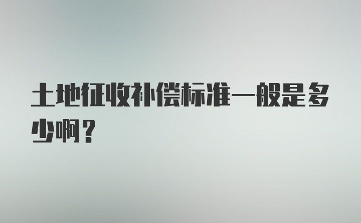 土地征收补偿标准一般是多少啊?