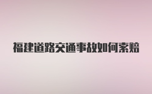 福建道路交通事故如何索赔