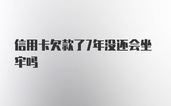 信用卡欠款了7年没还会坐牢吗