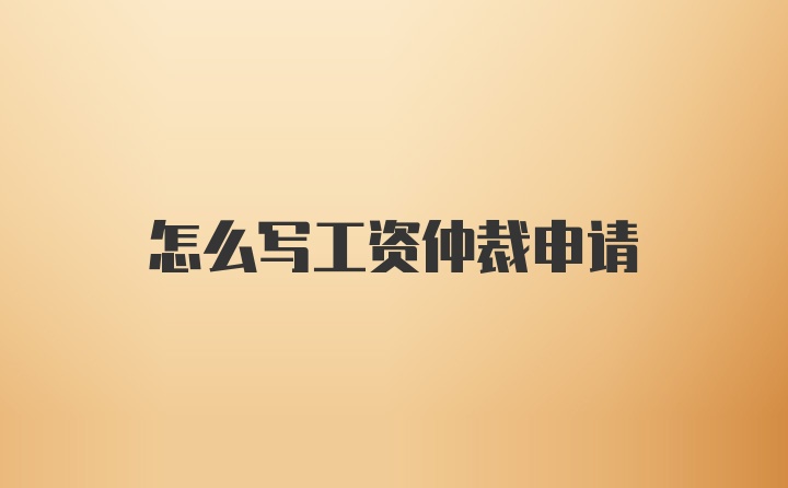 怎么写工资仲裁申请