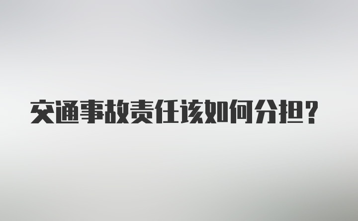 交通事故责任该如何分担？