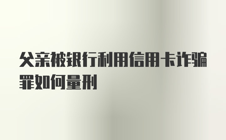 父亲被银行利用信用卡诈骗罪如何量刑