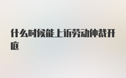 什么时候能上诉劳动仲裁开庭