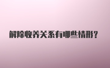 解除收养关系有哪些情形？