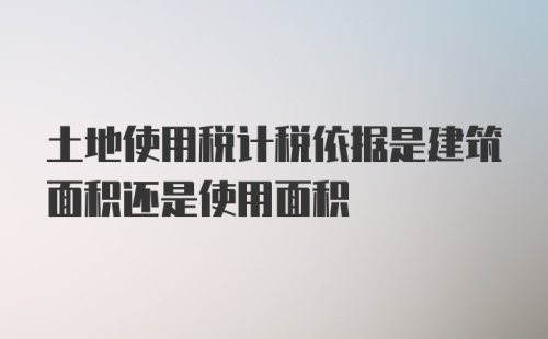 土地使用税计税依据是建筑面积还是使用面积