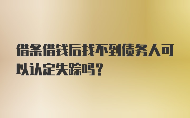 借条借钱后找不到债务人可以认定失踪吗？