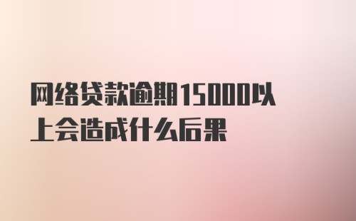 网络贷款逾期15000以上会造成什么后果