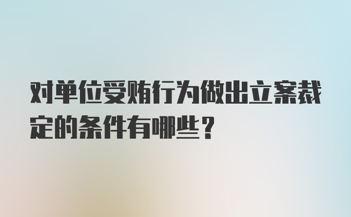 对单位受贿行为做出立案裁定的条件有哪些？