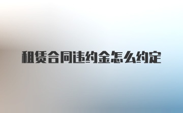 租赁合同违约金怎么约定