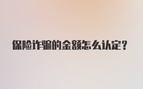 保险诈骗的金额怎么认定？