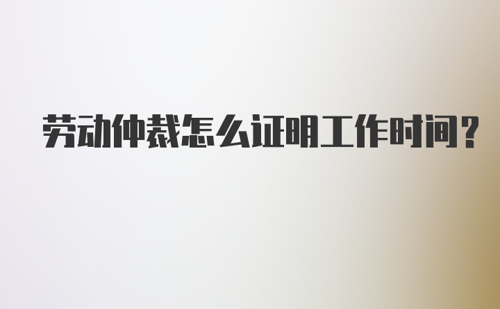 劳动仲裁怎么证明工作时间？