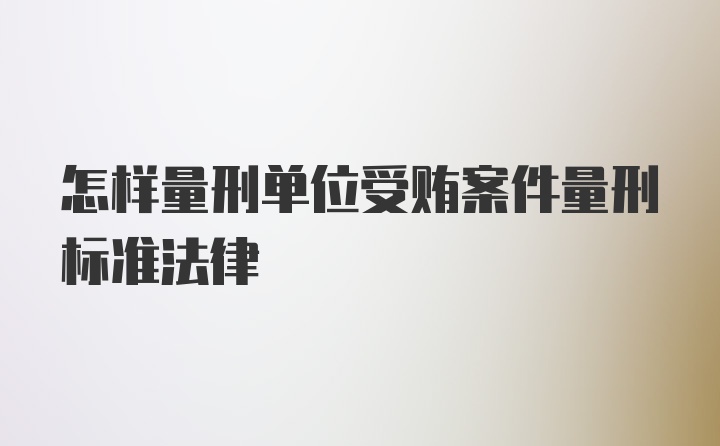 怎样量刑单位受贿案件量刑标准法律