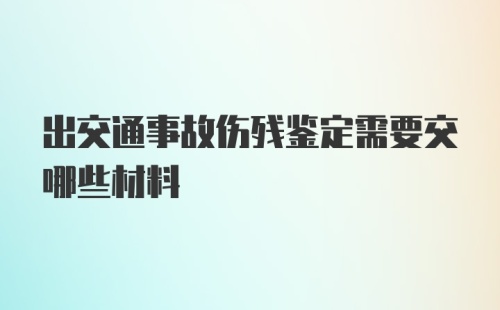 出交通事故伤残鉴定需要交哪些材料