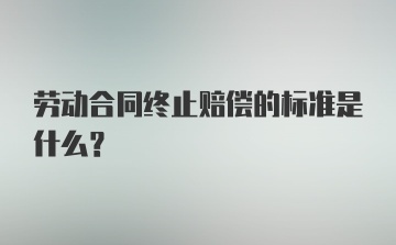 劳动合同终止赔偿的标准是什么?