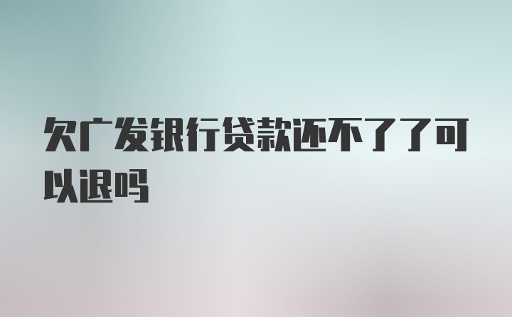 欠广发银行贷款还不了了可以退吗