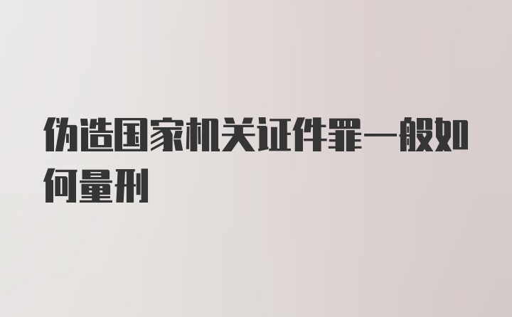 伪造国家机关证件罪一般如何量刑